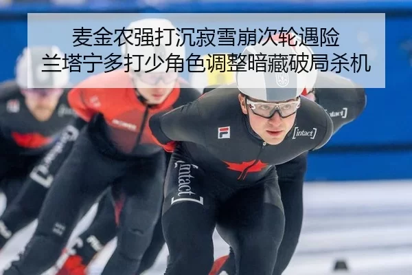 麦金农强打沉寂雪崩次轮遇险 兰塔宁多打少角色调整暗藏破局杀机