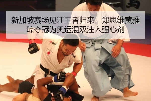 新加坡赛场见证王者归来，郑思维黄雅琼夺冠为奥运混双注入强心剂